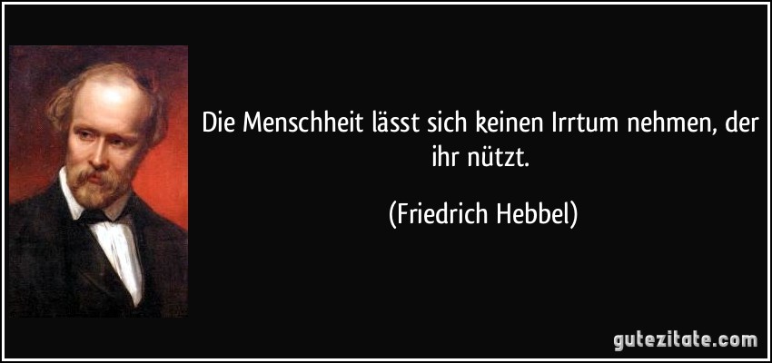 Die Menschheit lässt sich keinen Irrtum nehmen, der ihr nützt. (Friedrich Hebbel)