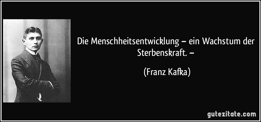 Die Menschheitsentwicklung – ein Wachstum der Sterbenskraft. – (Franz Kafka)