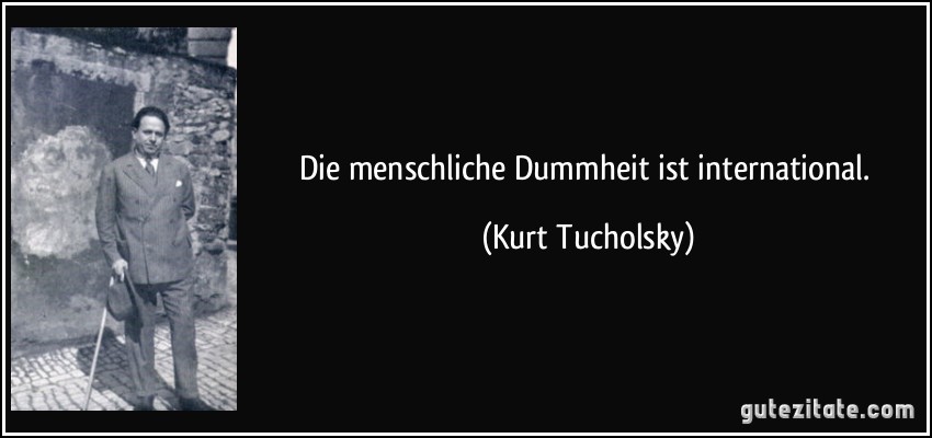 Die menschliche Dummheit ist international. (Kurt Tucholsky)