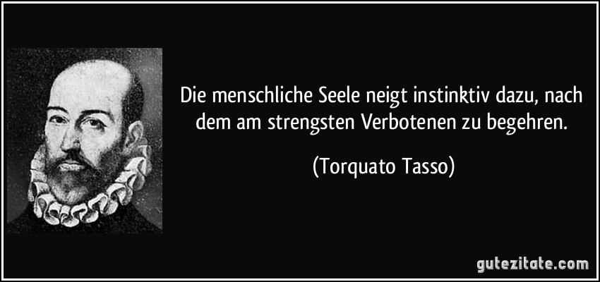 Die menschliche Seele neigt instinktiv dazu, nach dem am strengsten Verbotenen zu begehren. (Torquato Tasso)