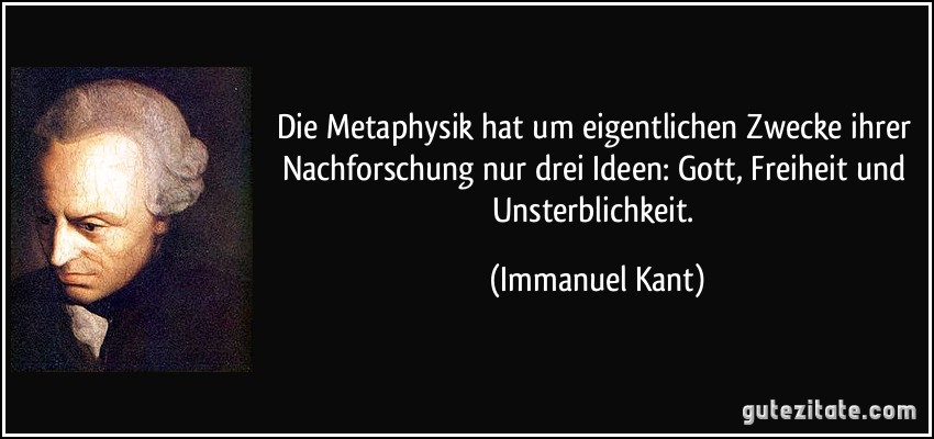 Die Metaphysik hat um eigentlichen Zwecke ihrer Nachforschung nur drei Ideen: Gott, Freiheit und Unsterblichkeit. (Immanuel Kant)
