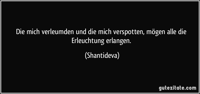 Die mich verleumden und die mich verspotten, mögen alle die Erleuchtung erlangen. (Shantideva)