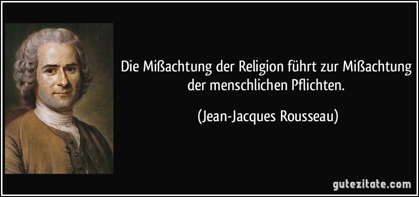 Die Mißachtung der Religion führt zur Mißachtung der menschlichen Pflichten. (Jean-Jacques Rousseau)