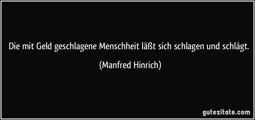 Die mit Geld geschlagene Menschheit läßt sich schlagen und schlägt. (Manfred Hinrich)