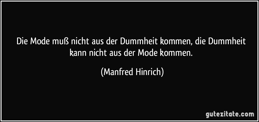 Die Mode muß nicht aus der Dummheit kommen, die Dummheit kann nicht aus der Mode kommen. (Manfred Hinrich)