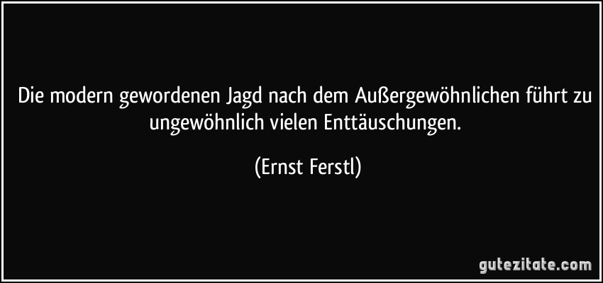 Die modern gewordenen Jagd nach dem Außergewöhnlichen führt zu ungewöhnlich vielen Enttäuschungen. (Ernst Ferstl)