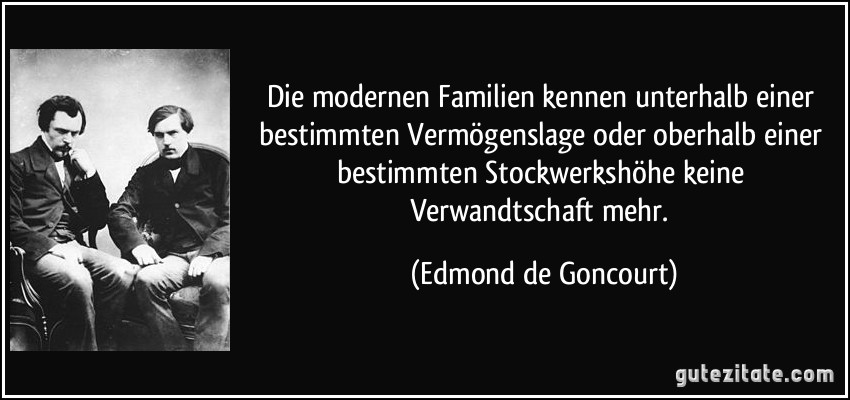 Die modernen Familien kennen unterhalb einer bestimmten Vermögenslage oder oberhalb einer bestimmten Stockwerkshöhe keine Verwandtschaft mehr. (Edmond de Goncourt)