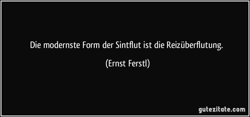 Die modernste Form der Sintflut ist die Reizüberflutung. (Ernst Ferstl)