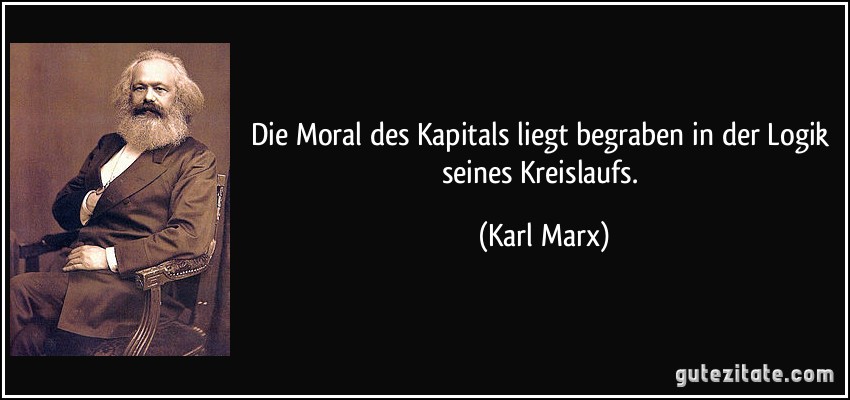 Die Moral des Kapitals liegt begraben in der Logik seines Kreislaufs. (Karl Marx)