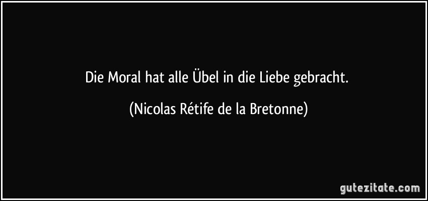 Die Moral hat alle Übel in die Liebe gebracht. (Nicolas Rétife de la Bretonne)