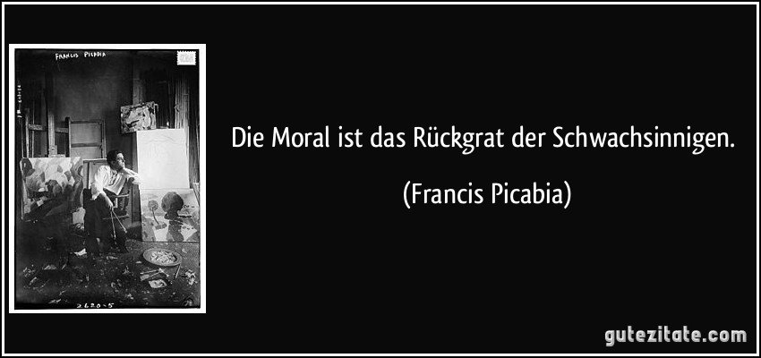 Die Moral ist das Rückgrat der Schwachsinnigen. (Francis Picabia)