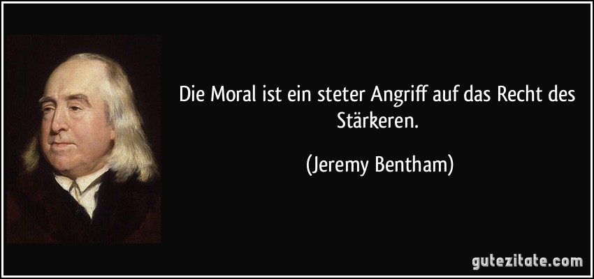 Die Moral ist ein steter Angriff auf das Recht des Stärkeren. (Jeremy Bentham)