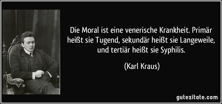 Die Moral ist eine venerische Krankheit. Primär heißt sie Tugend, sekundär heißt sie Langeweile, und tertiär heißt sie Syphilis. (Karl Kraus)