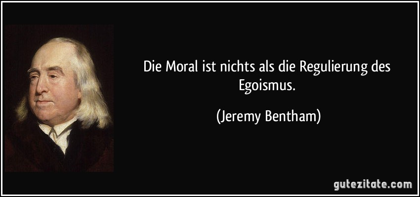 Die Moral ist nichts als die Regulierung des Egoismus. (Jeremy Bentham)