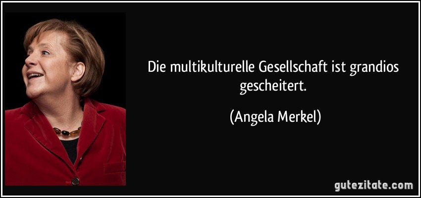 Die multikulturelle Gesellschaft ist grandios gescheitert. (Angela Merkel)