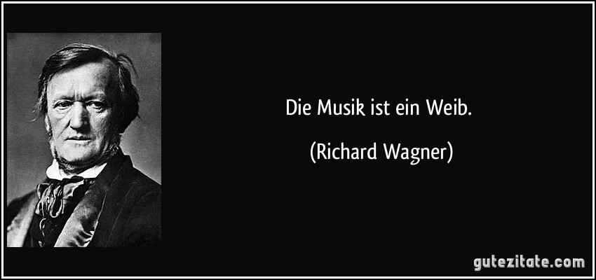 Die Musik ist ein Weib. (Richard Wagner)