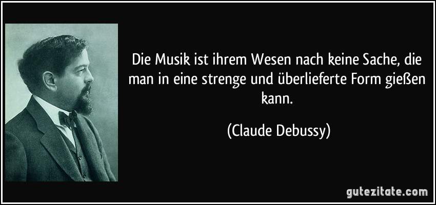 Die Musik ist ihrem Wesen nach keine Sache, die man in eine strenge und überlieferte Form gießen kann. (Claude Debussy)
