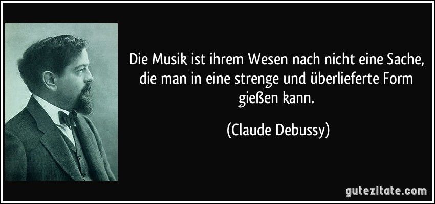 Die Musik ist ihrem Wesen nach nicht eine Sache, die man in eine strenge und überlieferte Form gießen kann. (Claude Debussy)