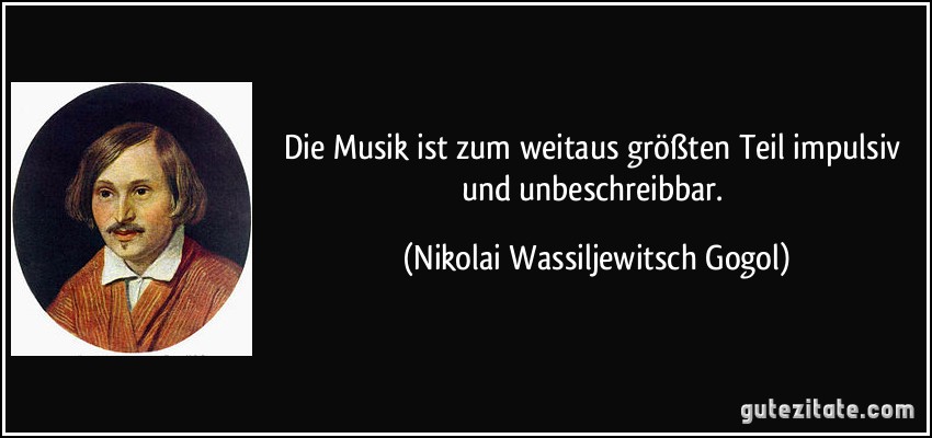 Die Musik ist zum weitaus größten Teil impulsiv und unbeschreibbar. (Nikolai Wassiljewitsch Gogol)