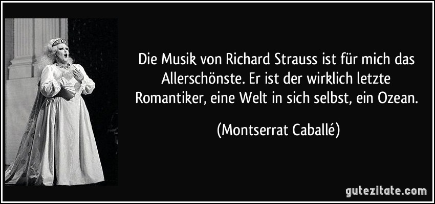 Die Musik von Richard Strauss ist für mich das Allerschönste. Er ist der wirklich letzte Romantiker, eine Welt in sich selbst, ein Ozean. (Montserrat Caballé)