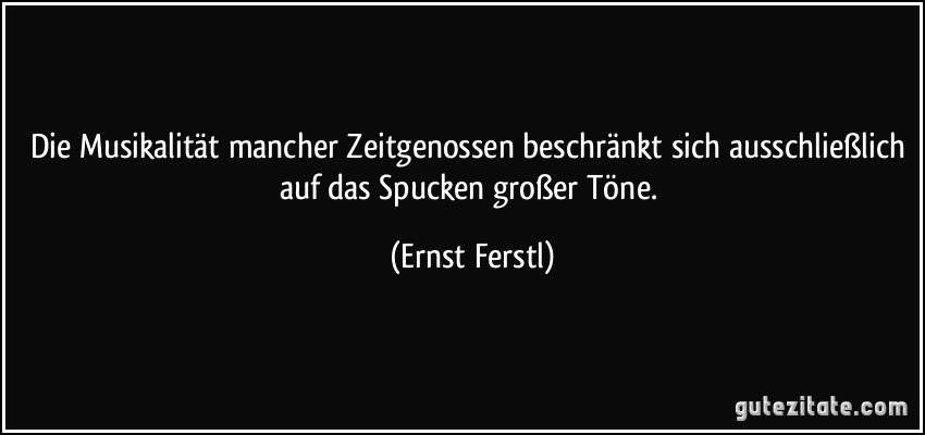 Die Musikalität mancher Zeitgenossen beschränkt sich ausschließlich auf das Spucken großer Töne. (Ernst Ferstl)