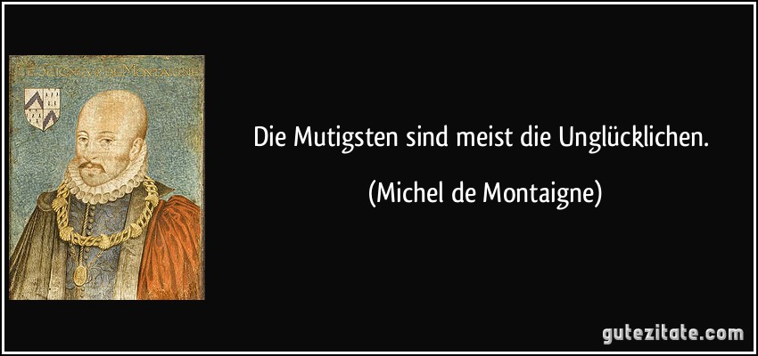 Die Mutigsten sind meist die Unglücklichen. (Michel de Montaigne)