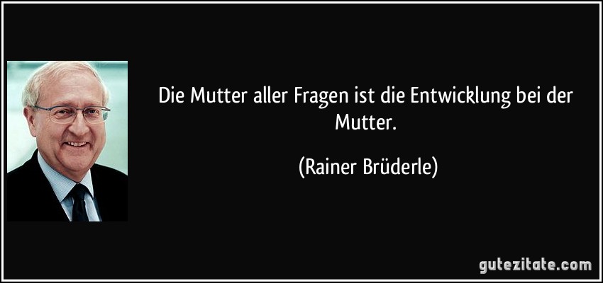 Die Mutter aller Fragen ist die Entwicklung bei der Mutter. (Rainer Brüderle)