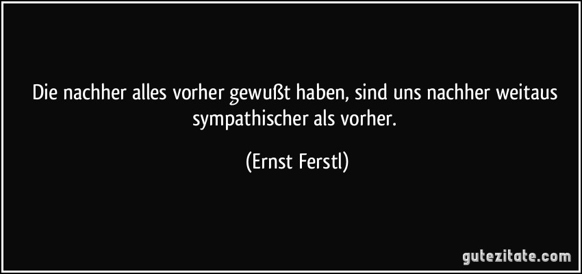 Die nachher alles vorher gewußt haben, sind uns nachher weitaus sympathischer als vorher. (Ernst Ferstl)