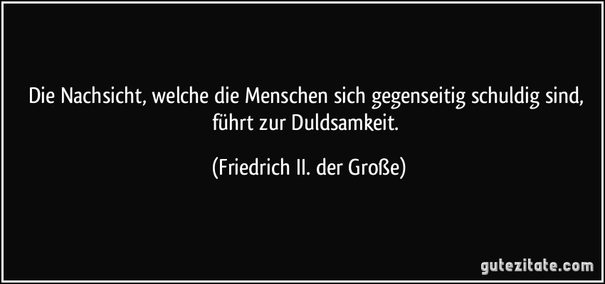 Die Nachsicht, welche die Menschen sich gegenseitig schuldig sind, führt zur Duldsamkeit. (Friedrich II. der Große)