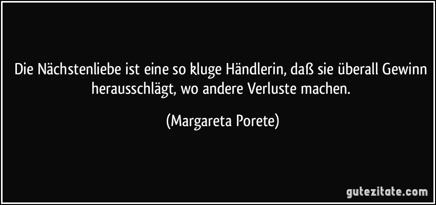 Die Nächstenliebe ist eine so kluge Händlerin, daß sie überall Gewinn herausschlägt, wo andere Verluste machen. (Margareta Porete)