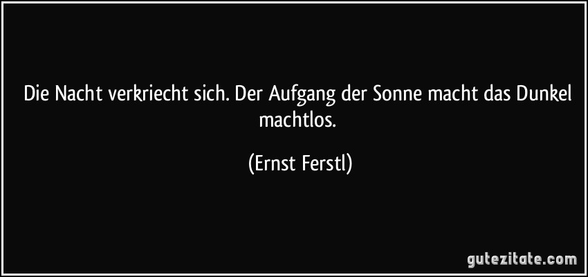 Die Nacht verkriecht sich. Der Aufgang der Sonne macht das Dunkel machtlos. (Ernst Ferstl)