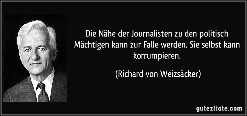 Die Nähe der Journalisten zu den politisch Mächtigen kann zur Falle werden. Sie selbst kann korrumpieren. (Richard von Weizsäcker)