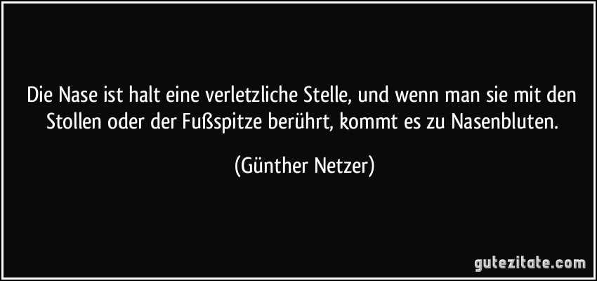 Die Nase ist halt eine verletzliche Stelle, und wenn man sie mit den Stollen oder der Fußspitze berührt, kommt es zu Nasenbluten. (Günther Netzer)