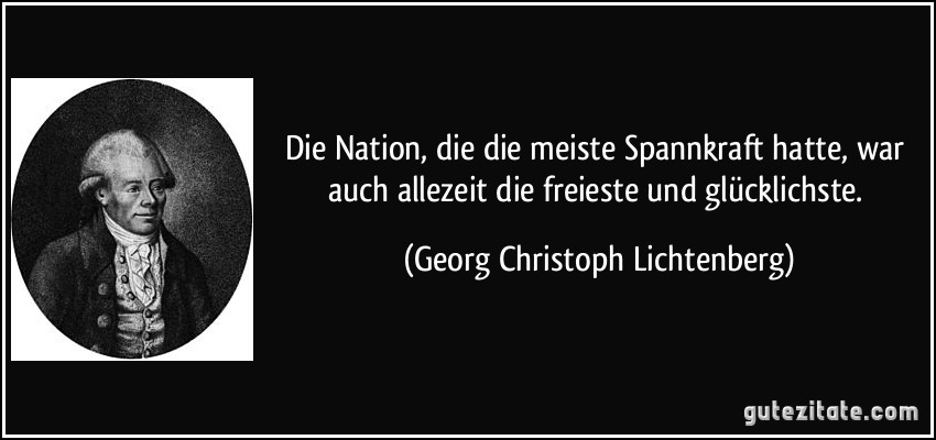 Die Nation, die die meiste Spannkraft hatte, war auch allezeit die freieste und glücklichste. (Georg Christoph Lichtenberg)