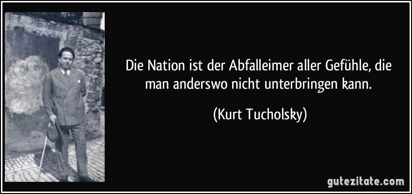 Die Nation ist der Abfalleimer aller Gefühle, die man anderswo nicht unterbringen kann. (Kurt Tucholsky)