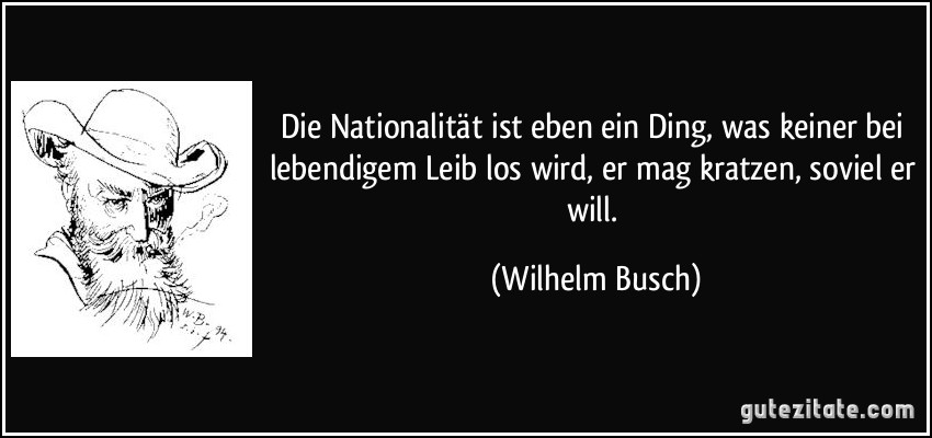Die Nationalität ist eben ein Ding, was keiner bei lebendigem Leib los wird, er mag kratzen, soviel er will. (Wilhelm Busch)