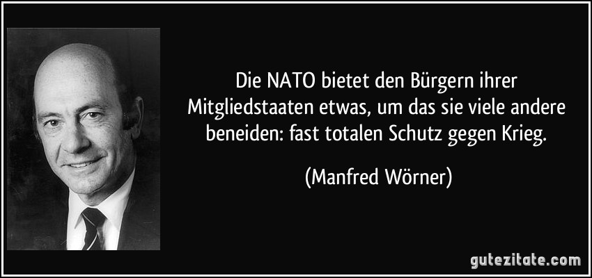 Die NATO bietet den Bürgern ihrer Mitgliedstaaten etwas, um das sie viele andere beneiden: fast totalen Schutz gegen Krieg. (Manfred Wörner)