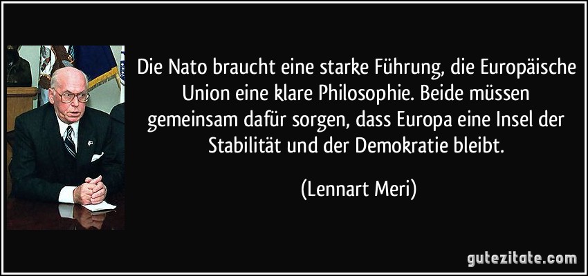 Die Nato braucht eine starke Führung, die Europäische Union eine klare Philosophie. Beide müssen gemeinsam dafür sorgen, dass Europa eine Insel der Stabilität und der Demokratie bleibt. (Lennart Meri)