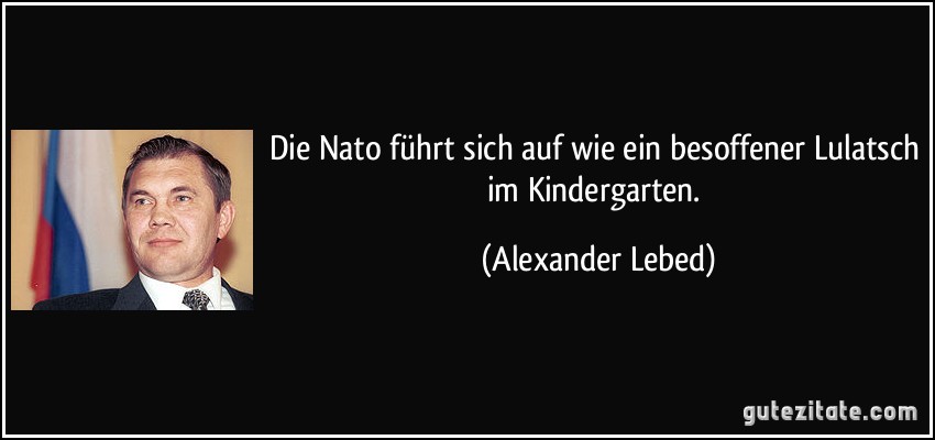 Die Nato führt sich auf wie ein besoffener Lulatsch im Kindergarten. (Alexander Lebed)