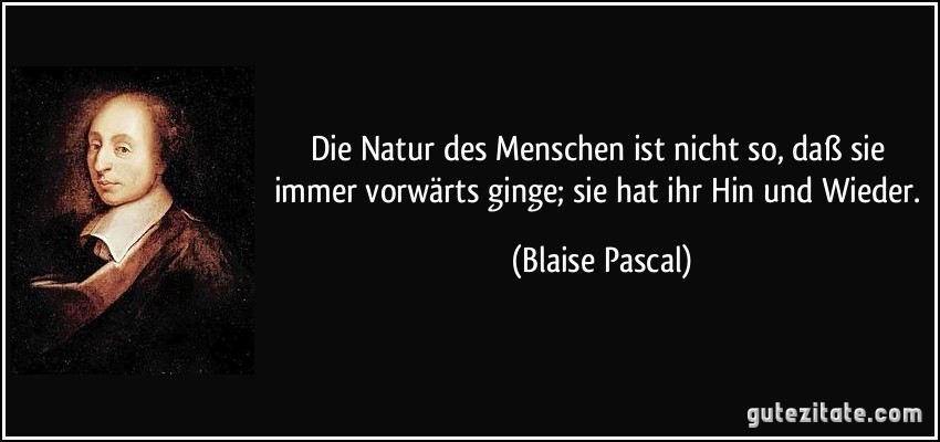 Die Natur des Menschen ist nicht so, daß sie immer vorwärts ginge; sie hat ihr Hin und Wieder. (Blaise Pascal)