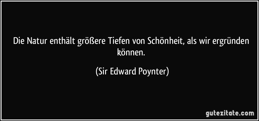 Die Natur enthält größere Tiefen von Schönheit, als wir ergründen können. (Sir Edward Poynter)