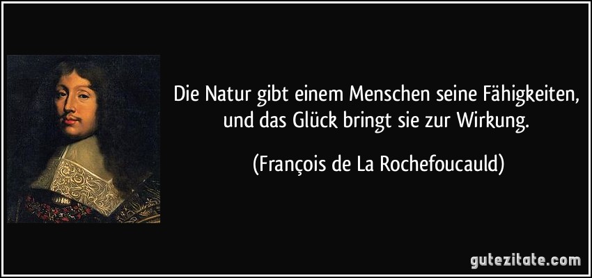 Die Natur gibt einem Menschen seine Fähigkeiten, und das Glück bringt sie zur Wirkung. (François de La Rochefoucauld)