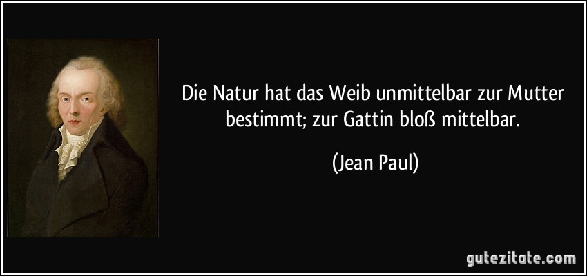 Die Natur hat das Weib unmittelbar zur Mutter bestimmt; zur Gattin bloß mittelbar. (Jean Paul)