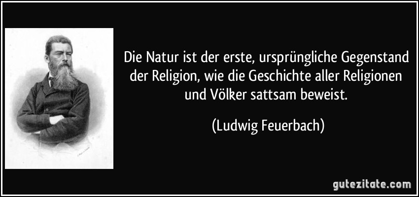 Die Natur ist der erste, ursprüngliche Gegenstand der Religion, wie die Geschichte aller Religionen und Völker sattsam beweist. (Ludwig Feuerbach)