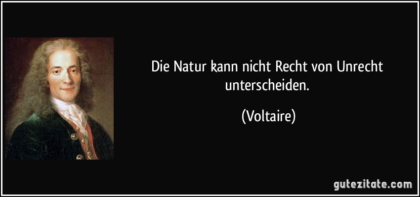 Die Natur kann nicht Recht von Unrecht unterscheiden. (Voltaire)