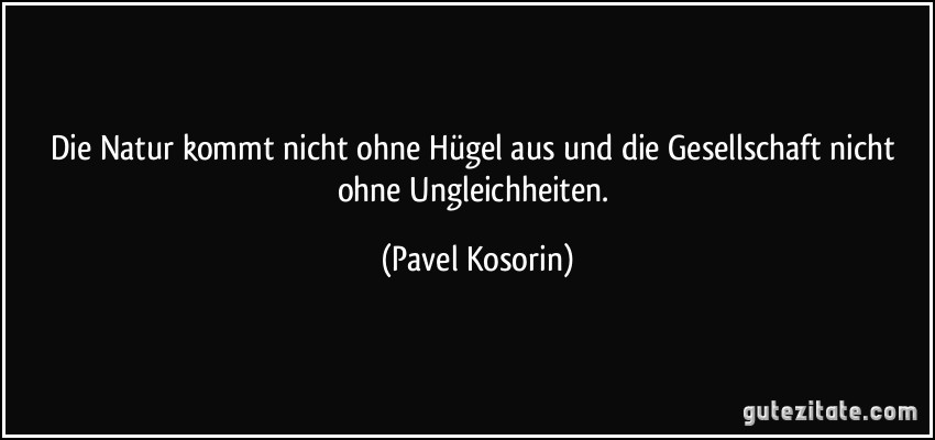 Die Natur kommt nicht ohne Hügel aus und die Gesellschaft nicht ohne Ungleichheiten. (Pavel Kosorin)