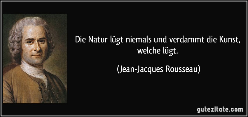 Die Natur lügt niemals und verdammt die Kunst, welche lügt. (Jean-Jacques Rousseau)