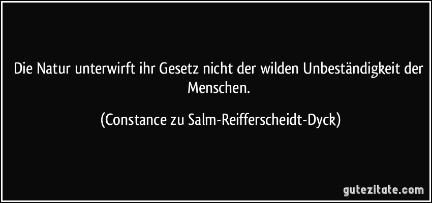 Die Natur unterwirft ihr Gesetz nicht der wilden Unbeständigkeit der Menschen. (Constance zu Salm-Reifferscheidt-Dyck)