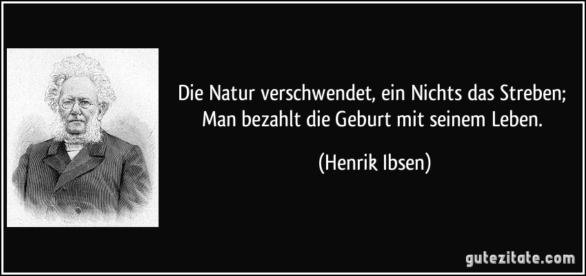 Die Natur verschwendet, ein Nichts das Streben; Man bezahlt die Geburt mit seinem Leben. (Henrik Ibsen)
