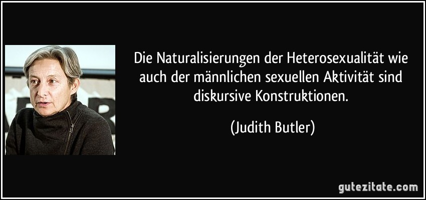 Die Naturalisierungen der Heterosexualität wie auch der männlichen sexuellen Aktivität sind diskursive Konstruktionen. (Judith Butler)